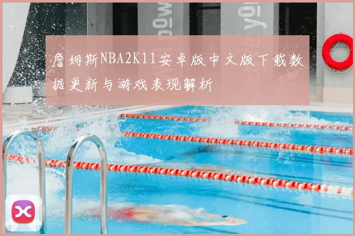 詹姆斯NBA2K11安卓版中文版下载数据更新与游戏表现解析