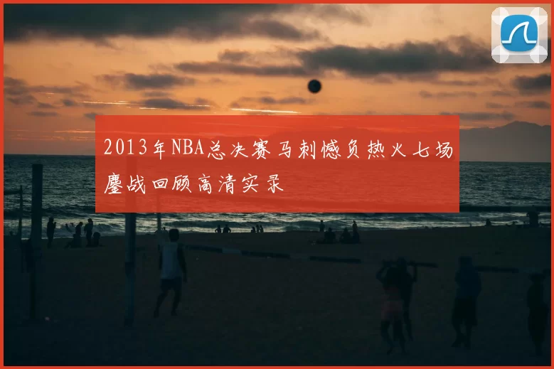 2013年NBA总决赛马刺憾负热火七场鏖战回顾高清实录