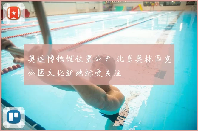 奥运博物馆位置公开 北京奥林匹克公园文化新地标受关注
