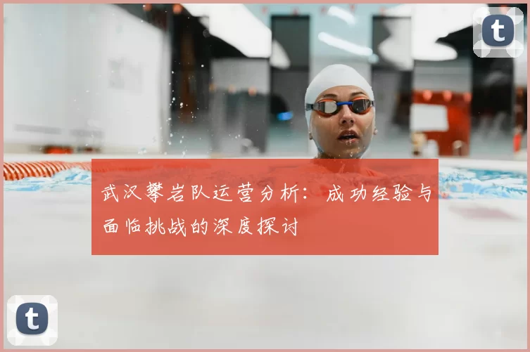 武汉攀岩队运营分析：成功经验与面临挑战的深度探讨