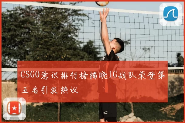 CSGO意识排行榜揭晓IG战队荣登第五名引发热议
