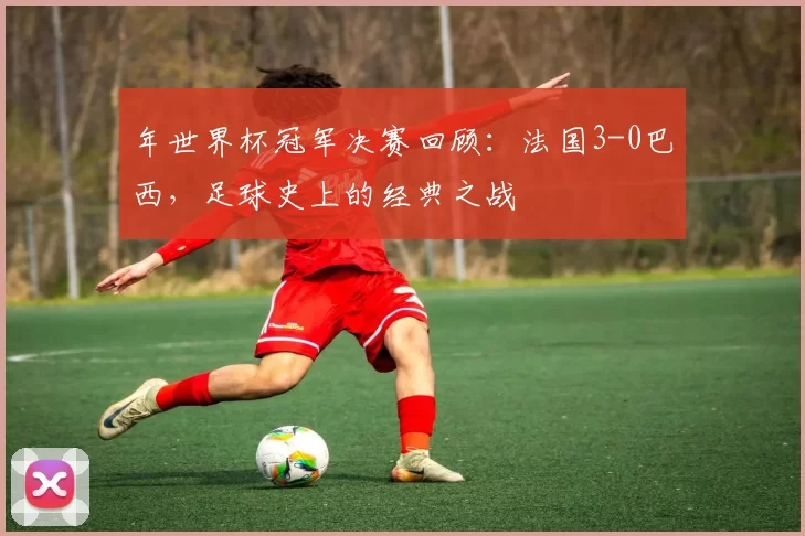 年世界杯冠军决赛回顾:法国3-0巴西,足球史上的经典之战