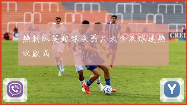 热刺队英超球衣图片大全及球迷热议款式