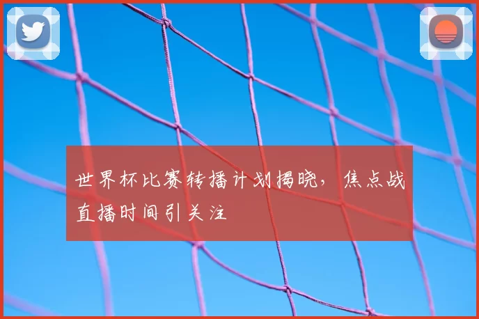 世界杯比赛转播计划揭晓，焦点战直播时间引关注