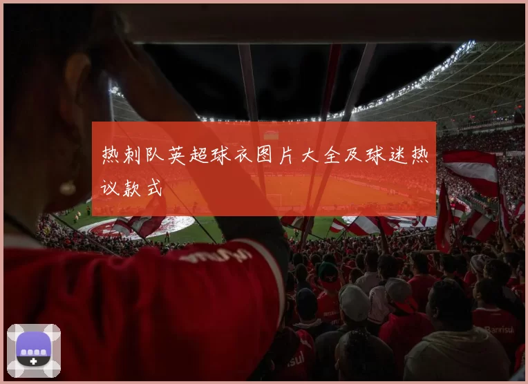 热刺队英超球衣图片大全及球迷热议款式