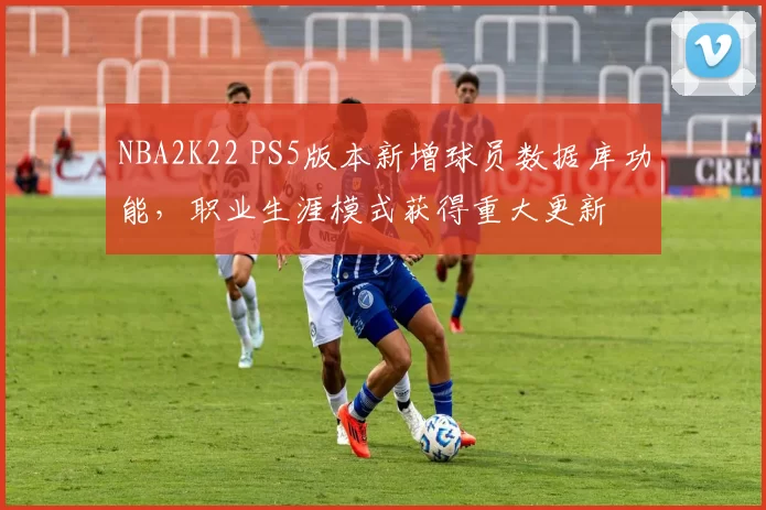 NBA2K22 PS5版本新增球员数据库功能，职业生涯模式获得重大更新