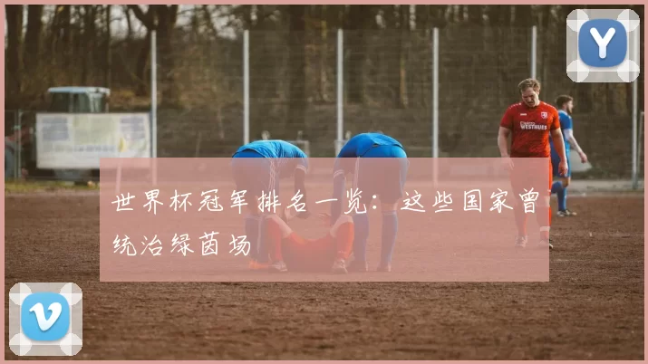 世界杯冠军排名一览:这些国家曾统治绿茵场