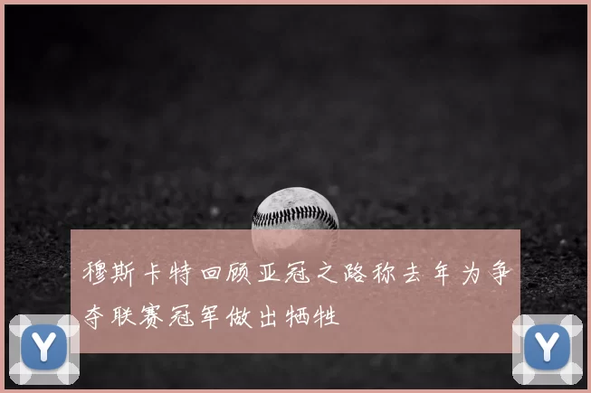 穆斯卡特回顾亚冠之路称去年为争夺联赛冠军做出牺牲