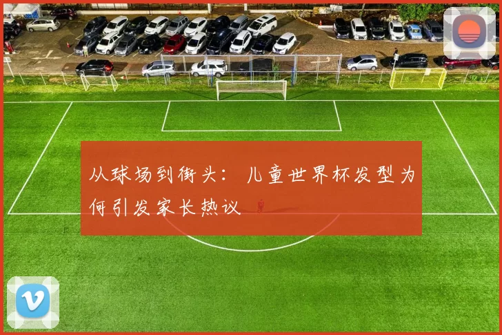 从球场到街头:儿童世界杯发型为何引发家长热议