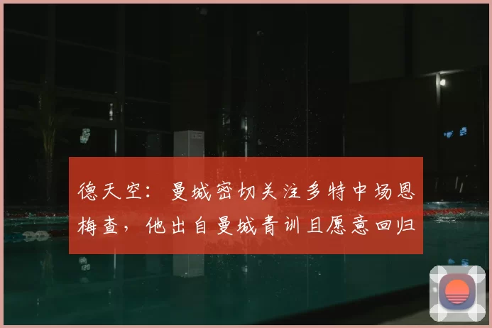 德天空：曼城密切关注多特中场恩梅查，他出自曼城青训且愿意回归