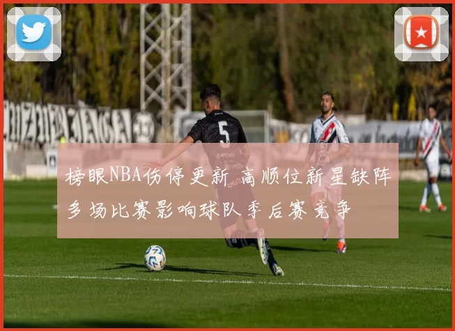 榜眼NBA伤停更新 高顺位新星缺阵多场比赛影响球队季后赛竞争