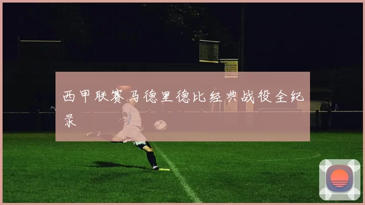 西甲联赛马德里德比经典战役全纪录