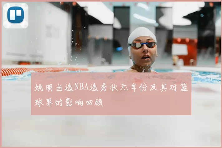 姚明当选NBA选秀状元年份及其对篮球界的影响回顾