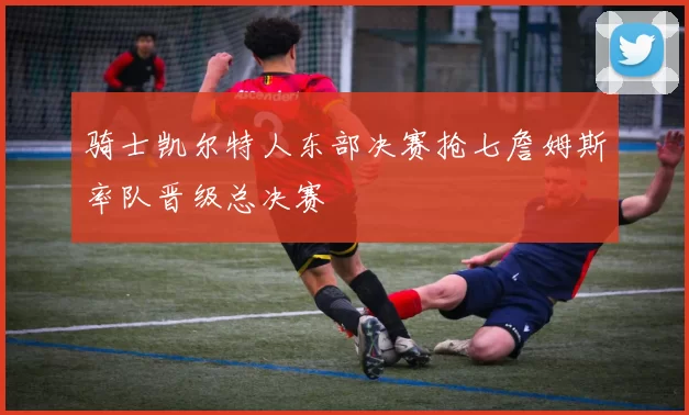 骑士凯尔特人东部决赛抢七詹姆斯率队晋级总决赛