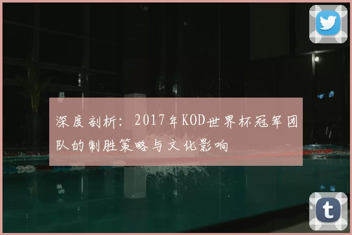 深度剖析:2017年KOD世界杯冠军团队的制胜策略与文化影响