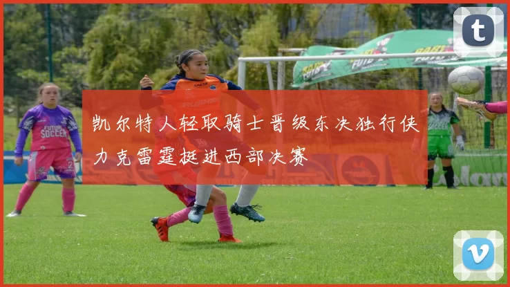 凯尔特人轻取骑士晋级东决独行侠力克雷霆挺进西部决赛