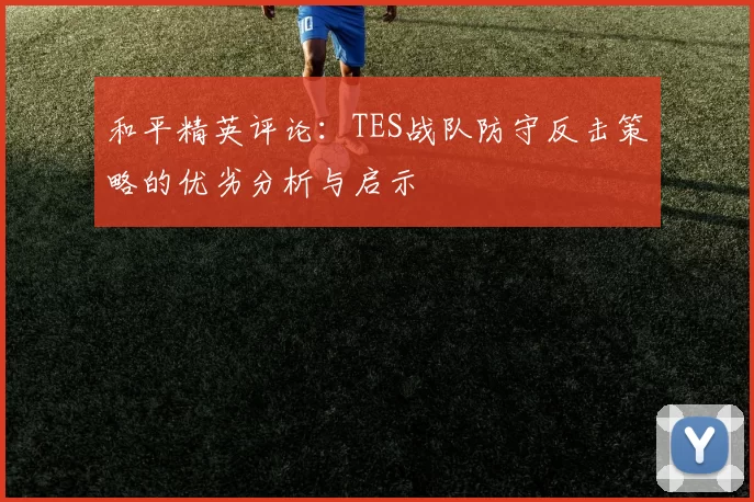 和平精英评论:TES战队防守反击策略的优劣分析与启示