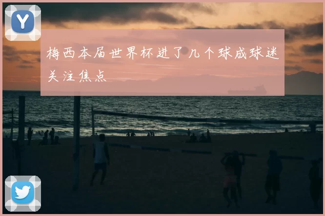 梅西本届世界杯进了几个球成球迷关注焦点