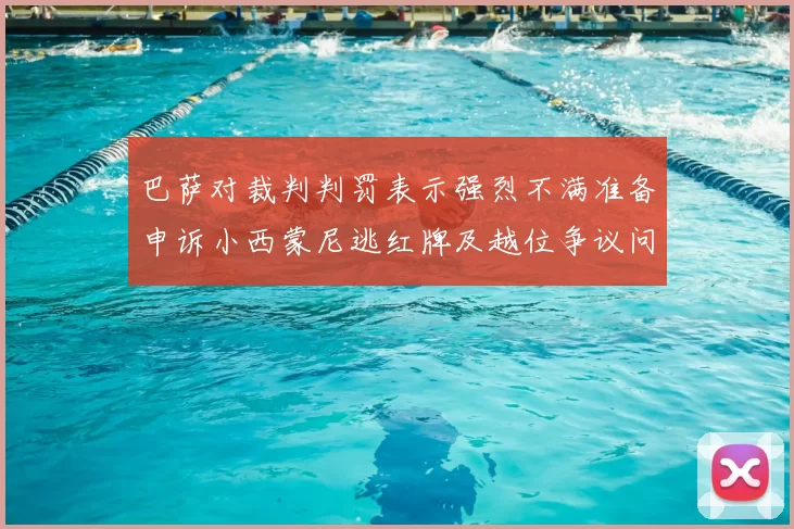 巴萨对裁判判罚表示强烈不满准备申诉小西蒙尼逃红牌及越位争议问题