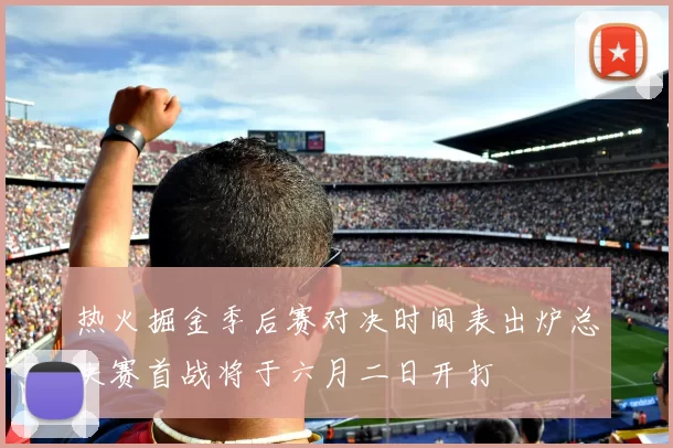 热火掘金季后赛对决时间表出炉总决赛首战将于六月二日开打