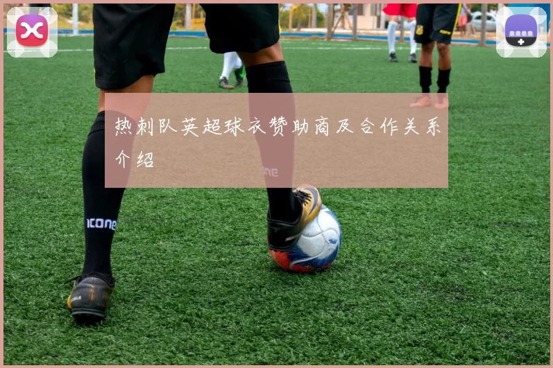 热刺队英超球衣赞助商及合作关系介绍