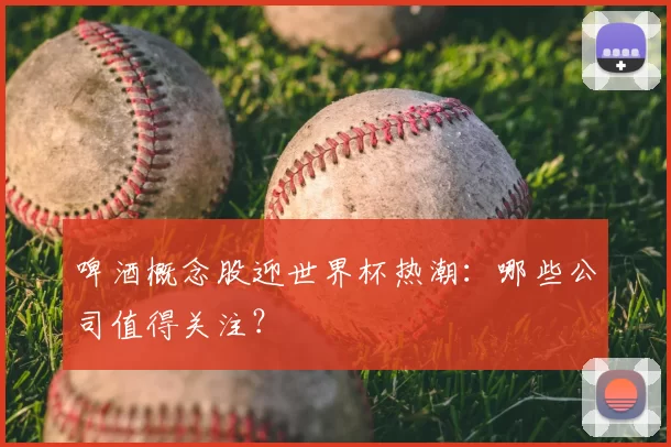 啤酒概念股迎世界杯热潮:哪些公司值得关注?