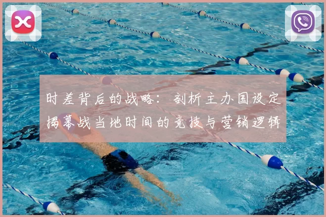 时差背后的战略:剖析主办国设定揭幕战当地时间的竞技与营销逻辑