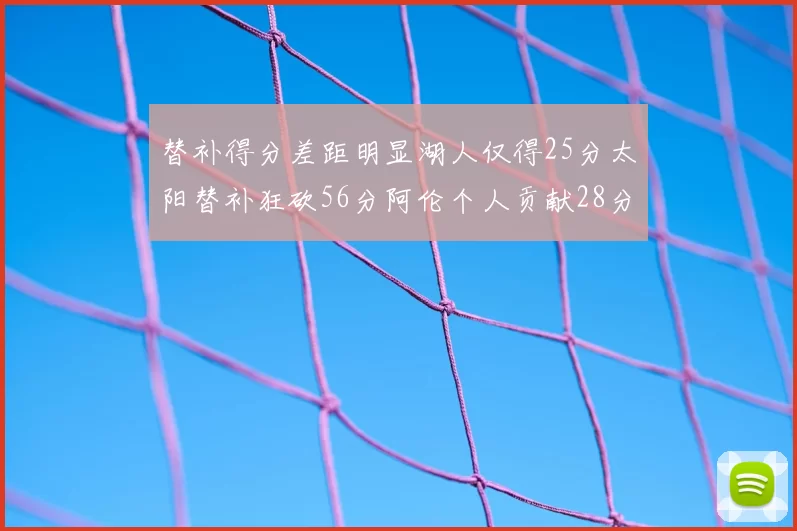 替补得分差距明显湖人仅得25分太阳替补狂砍56分阿伦个人贡献28分