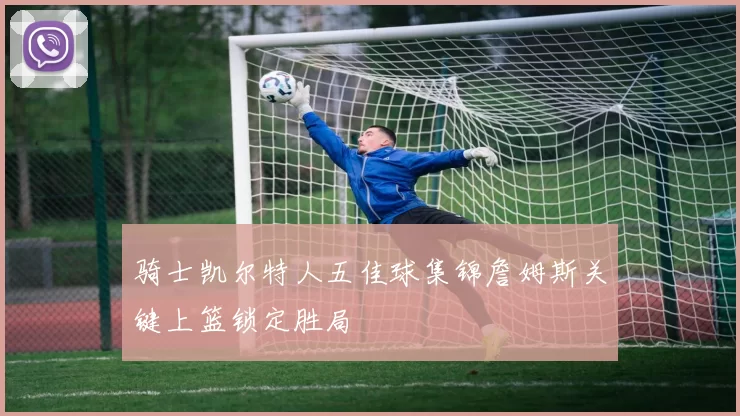 骑士凯尔特人五佳球集锦詹姆斯关键上篮锁定胜局