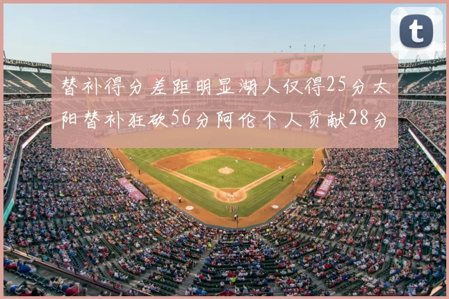 替补得分差距明显湖人仅得25分太阳替补狂砍56分阿伦个人贡献28分