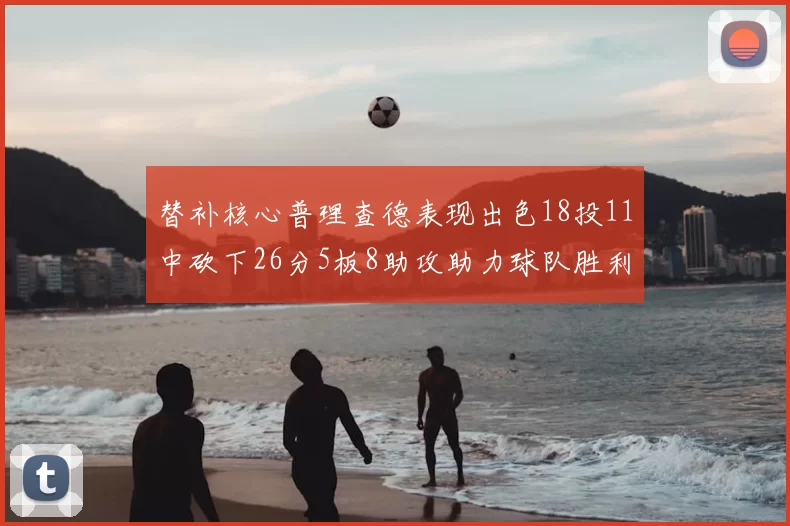 替补核心普理查德表现出色18投11中砍下26分5板8助攻助力球队胜利