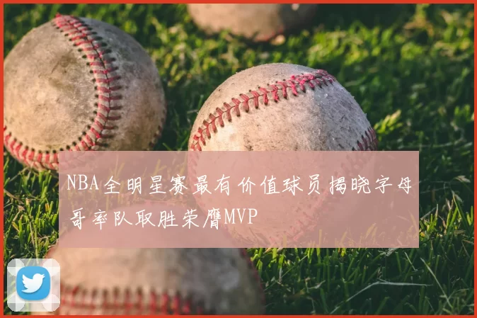 NBA全明星赛最有价值球员揭晓字母哥率队取胜荣膺MVP
