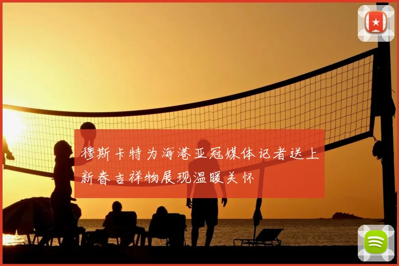 穆斯卡特为海港亚冠媒体记者送上新春吉祥物展现温暖关怀