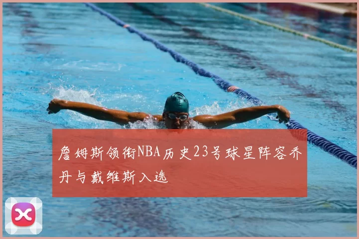 詹姆斯领衔NBA历史23号球星阵容乔丹与戴维斯入选