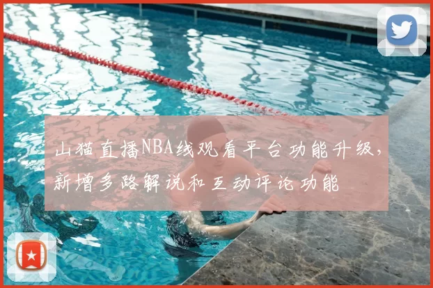 山猫直播NBA线观看平台功能升级，新增多路解说和互动评论功能