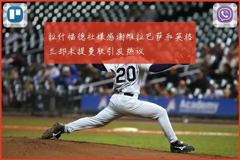 拉什福德社媒感谢维拉巴萨和英格兰却未提曼联引发热议
