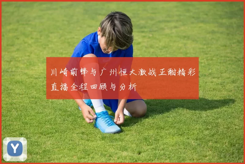 川崎前锋与广州恒大激战正酣精彩直播全程回顾与分析
