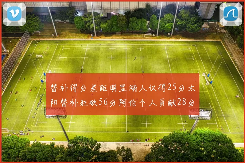 替补得分差距明显湖人仅得25分太阳替补狂砍56分阿伦个人贡献28分