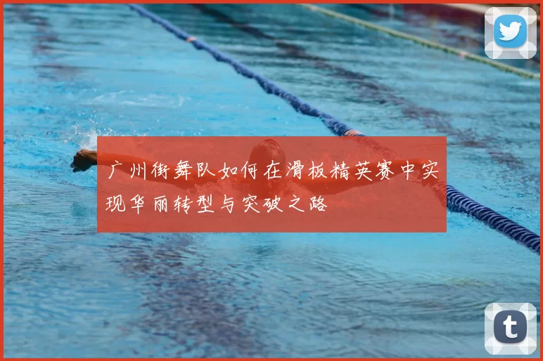 广州街舞队如何在滑板精英赛中实现华丽转型与突破之路