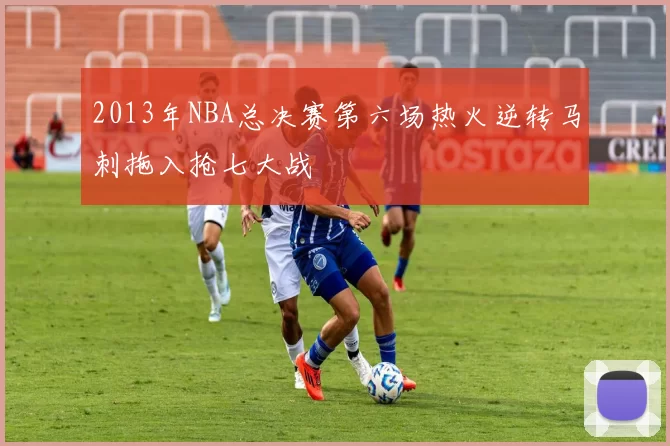 2013年NBA总决赛第六场热火逆转马刺拖入抢七大战