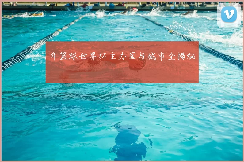 年篮球世界杯主办国与城市全揭秘