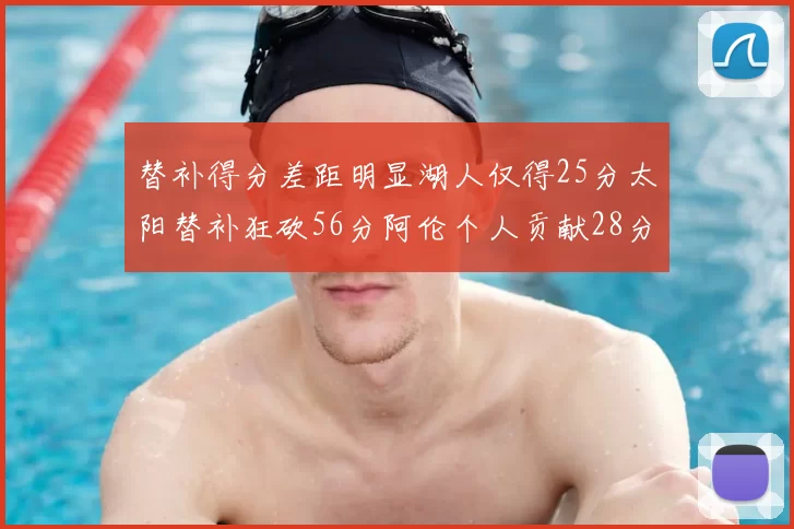 替补得分差距明显湖人仅得25分太阳替补狂砍56分阿伦个人贡献28分