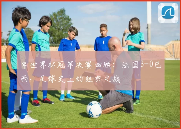 年世界杯冠军决赛回顾:法国3-0巴西,足球史上的经典之战