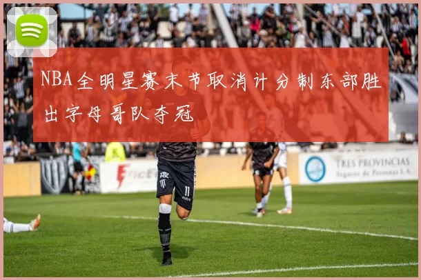 NBA全明星赛末节取消计分制东部胜出字母哥队夺冠