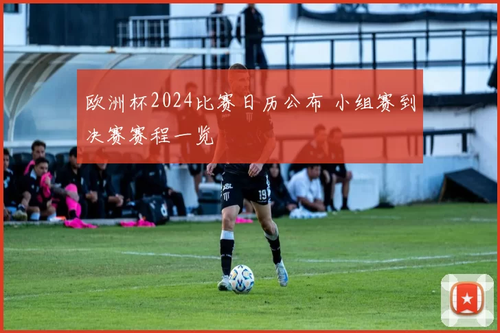 欧洲杯2024比赛日历公布 小组赛到决赛赛程一览