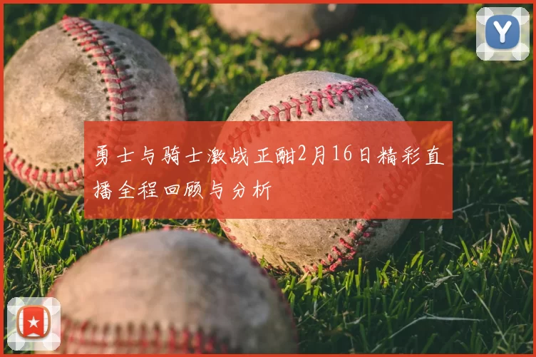勇士与骑士激战正酣2月16日精彩直播全程回顾与分析
