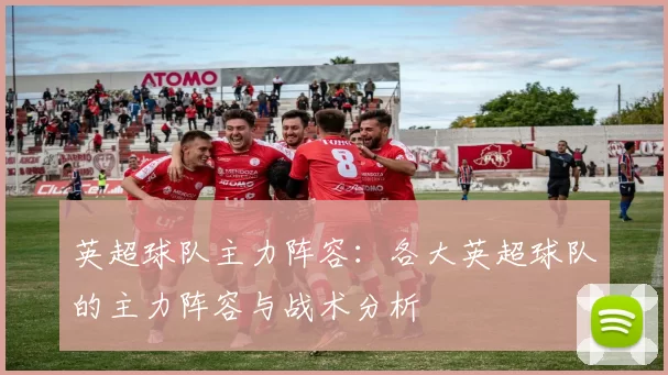 英超球队主力阵容：各大英超球队的主力阵容与战术分析