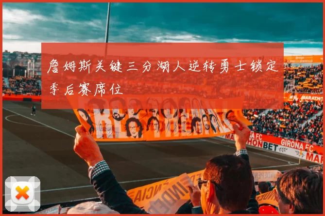 詹姆斯关键三分湖人逆转勇士锁定季后赛席位