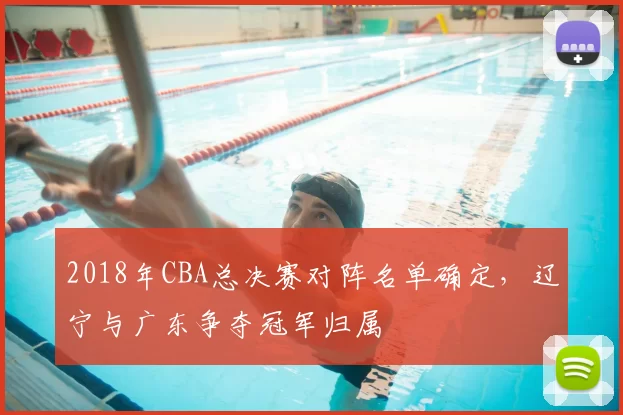 2018年CBA总决赛对阵名单确定，辽宁与广东争夺冠军归属
