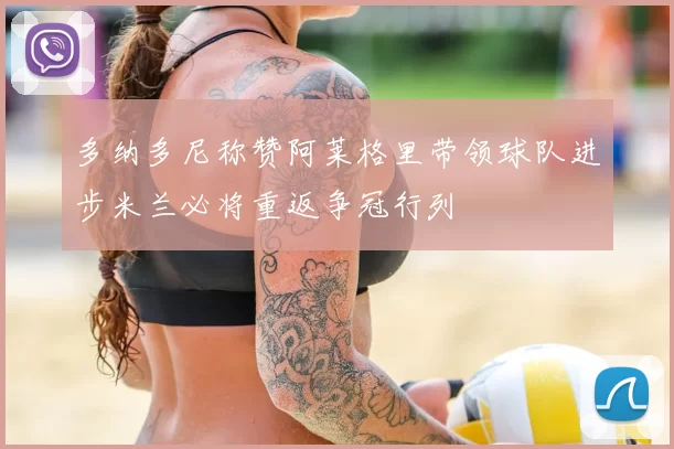 多纳多尼称赞阿莱格里带领球队进步米兰必将重返争冠行列